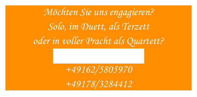 Möchten Sie uns engagieren?
Solo, im Duett, als Terzett 
oder in voller Pracht als Quartett?
prachtstimmen@gmx.de
+49162/5805970 
+49178/3284412